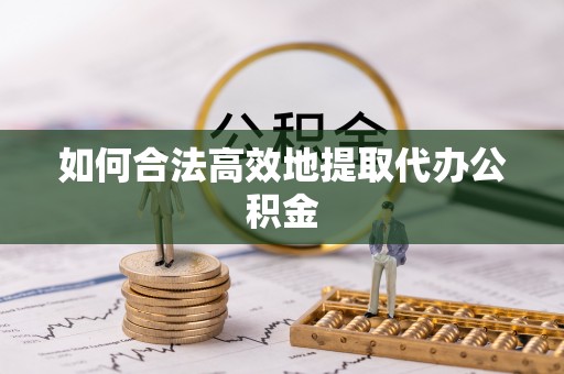 临西如何合法高效地提取代办公积金