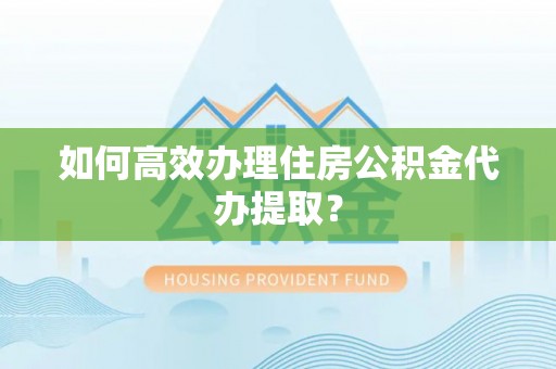临西如何高效办理住房公积金代办提取？