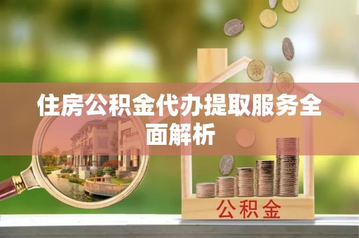 临西住房公积金代办提取服务全面解析