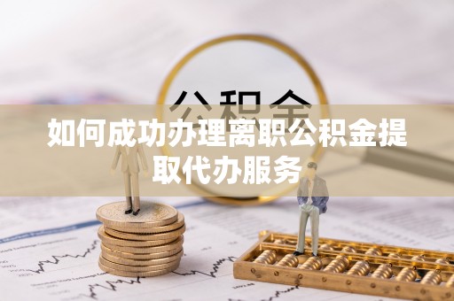 临西如何成功办理离职公积金提取代办服务