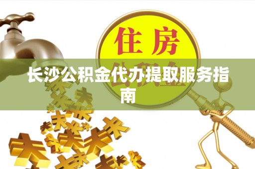 临西长沙公积金代办提取服务指南