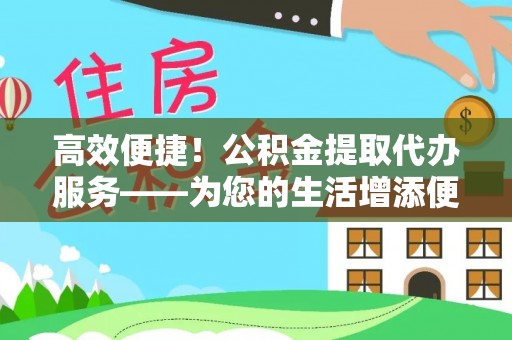 临西高效便捷！公积金提取代办服务——为您的生活增添便利