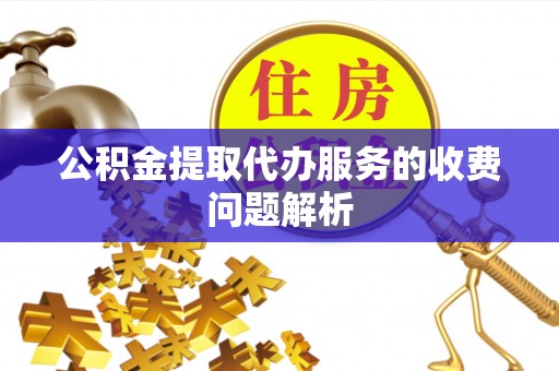 临西公积金提取代办服务的收费问题解析
