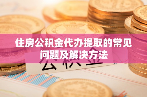 临西住房公积金代办提取的常见问题及解决方法