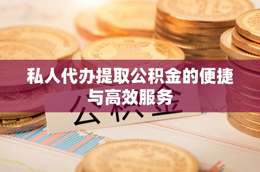 临西私人代办提取公积金的便捷与高效服务