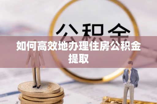 临西如何高效地办理住房公积金提取