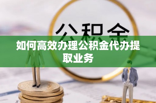 临西如何高效办理公积金代办提取业务