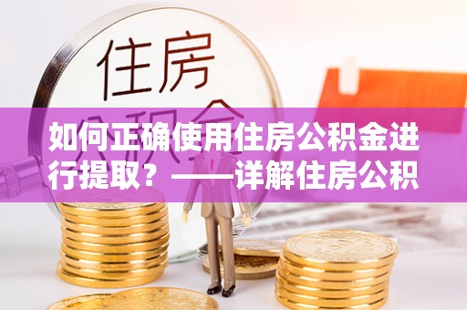临西如何正确使用住房公积金进行提取？——详解住房公积金代办提取流程与注意事项