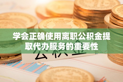 临西学会正确使用离职公积金提取代办服务的重要性