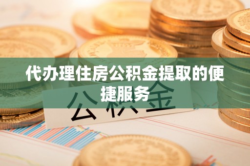 临西代办理住房公积金提取的便捷服务