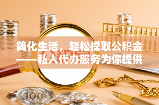 临西简化生活，轻松提取公积金——私人代办服务为你提供便利