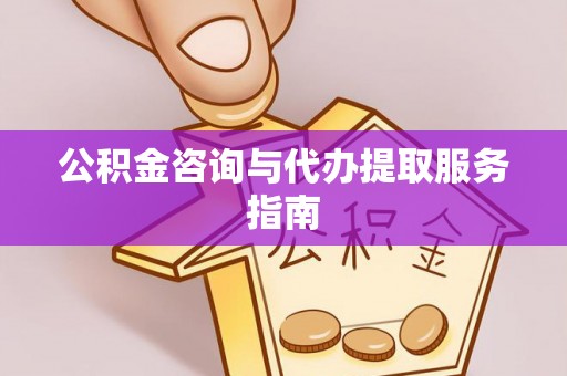 临西公积金咨询与代办提取服务指南