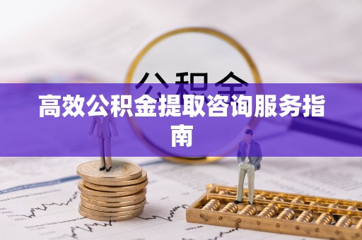 临西高效公积金提取咨询服务指南