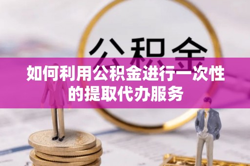 临西如何利用公积金进行一次性的提取代办服务