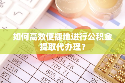临西如何高效便捷地进行公积金提取代办理？
