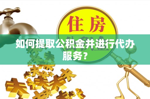 临西如何提取公积金并进行代办服务？