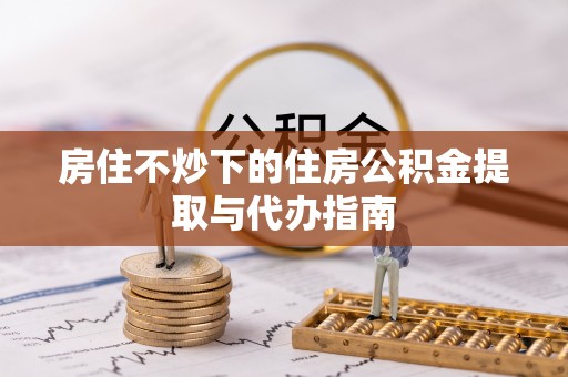 临西房住不炒下的住房公积金提取与代办指南