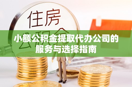 临西小额公积金提取代办公司的服务与选择指南