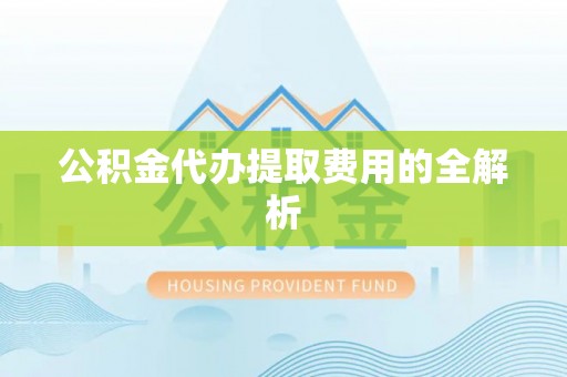 临西公积金代办提取费用的全解析