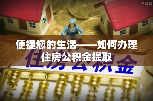 临西便捷您的生活——如何办理住房公积金提取