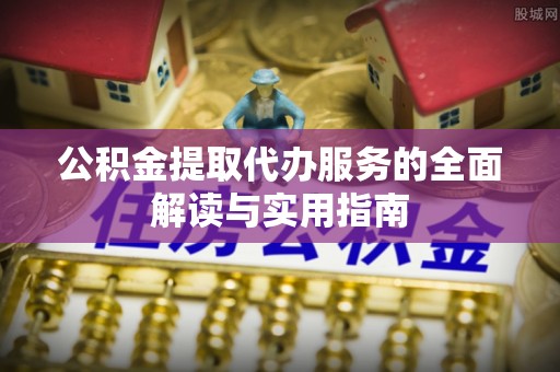 临西公积金提取代办服务的全面解读与实用指南
