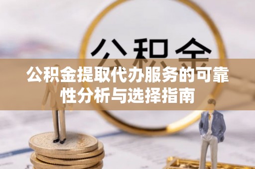 临西公积金提取代办服务的可靠性分析与选择指南