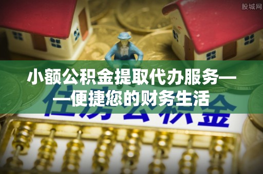 临西小额公积金提取代办服务——便捷您的财务生活