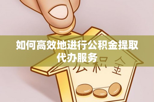临西如何高效地进行公积金提取代办服务