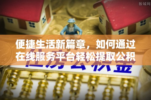 临西便捷生活新篇章，如何通过在线服务平台轻松提取公积金