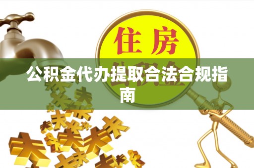 临西公积金代办提取合法合规指南