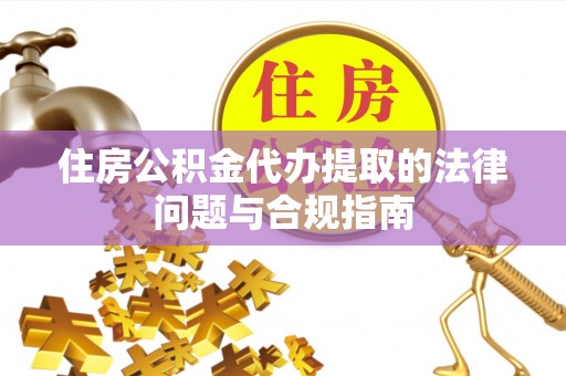 临西住房公积金代办提取的法律问题与合规指南