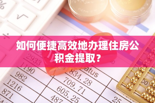 临西如何便捷高效地办理住房公积金提取？