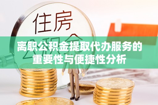 临西离职公积金提取代办服务的重要性与便捷性分析