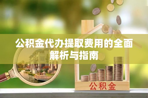 临西公积金代办提取费用的全面解析与指南