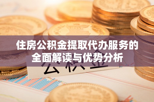 临西住房公积金提取代办服务的全面解读与优势分析