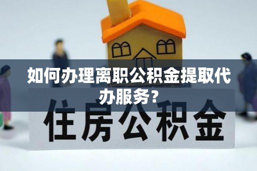 临西如何办理离职公积金提取代办服务？