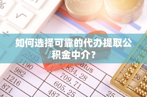 临西如何选择可靠的代办提取公积金中介？
