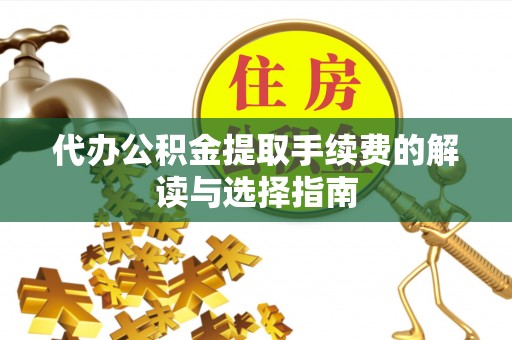 临西代办公积金提取手续费的解读与选择指南
