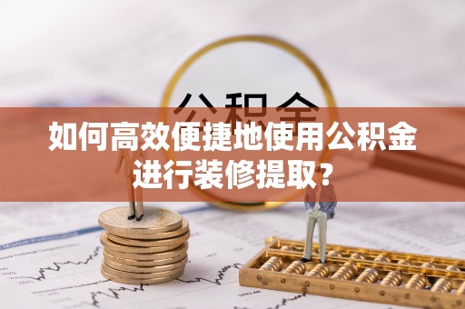 临西如何高效便捷地使用公积金进行装修提取？