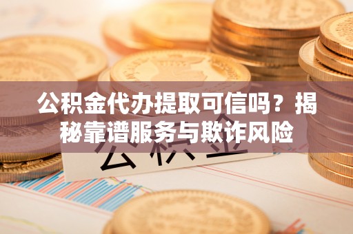 临西公积金代办提取可信吗？揭秘靠谱服务与欺诈风险