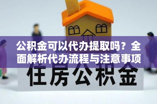 临西公积金可以代办提取吗？全面解析代办流程与注意事项