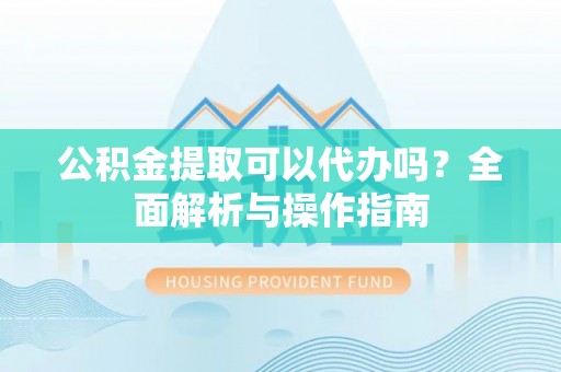 临西公积金提取可以代办吗？全面解析与操作指南