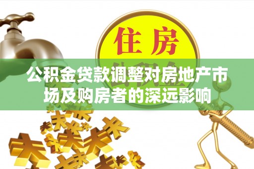 临西公积金贷款调整对房地产市场及购房者的深远影响