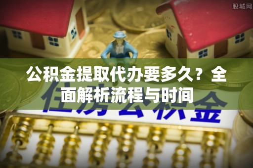 临西公积金提取代办要多久？全面解析流程与时间