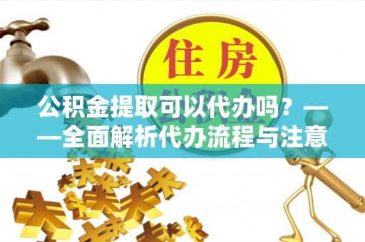 临西公积金提取可以代办吗？——全面解析代办流程与注意事项