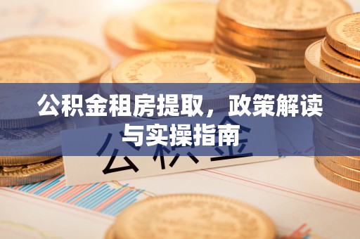 临西公积金租房提取，政策解读与实操指南