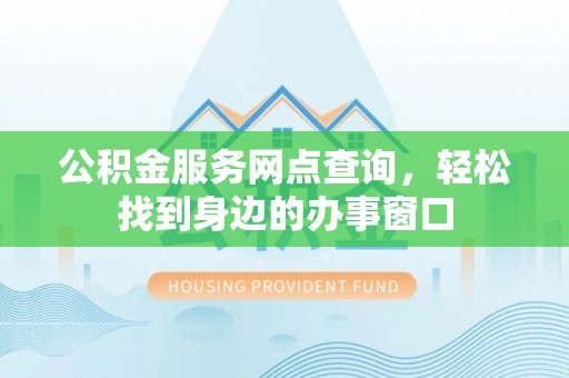 临西公积金服务网点查询，轻松找到身边的办事窗口